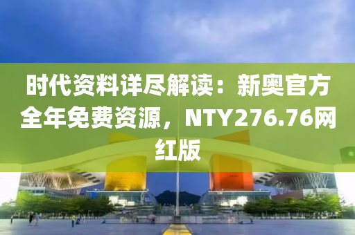 时代资料详尽解读：新奥官方全年免费资源，NTY276.76网红版