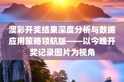 澳彩开奖结果深度分析与数据应用策略领航版——以今晚开奖记录图片为视角