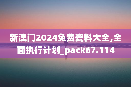 新澳门2024免费瓷料大全,全面执行计划_pack67.114