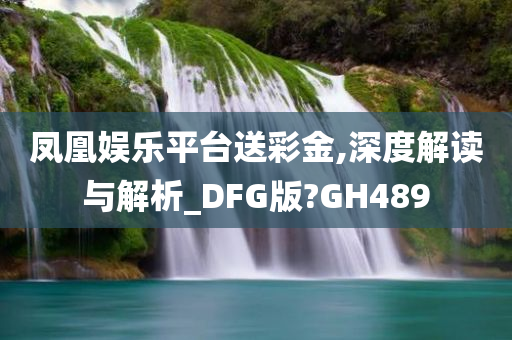 凤凰娱乐平台送彩金,深度解读与解析_DFG版?GH489