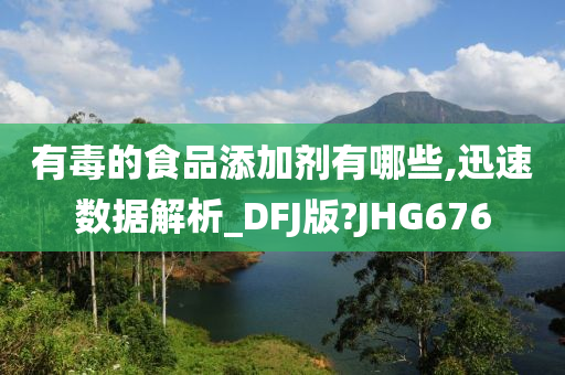 有毒的食品添加剂有哪些,迅速数据解析_DFJ版?JHG676