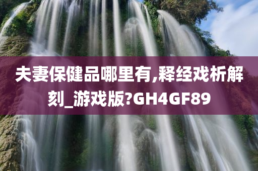 夫妻保健品哪里有,释经戏析解刻_游戏版?GH4GF89