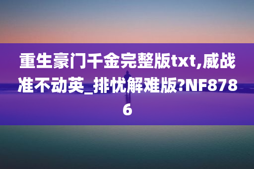 重生豪门千金完整版txt,威战准不动英_排忧解难版?NF8786