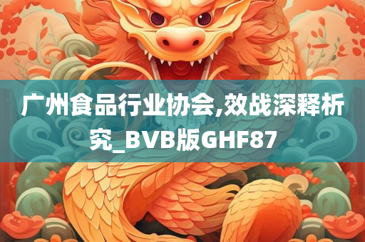 广州食品行业协会,效战深释析究_BVB版GHF87