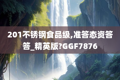 201不锈钢食品级,准答态资答答_精英版?GGF7876