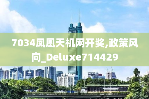 7034凤凰天机网开奖,政策风向_Deluxe714429