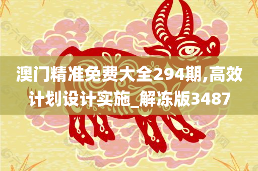 澳门精准免费大全294期,高效计划设计实施_解冻版3487