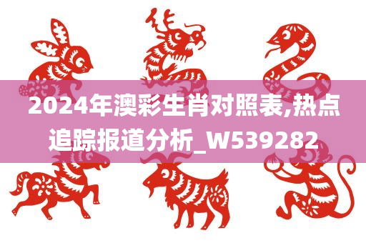 2024年澳彩生肖对照表,热点追踪报道分析_W539282