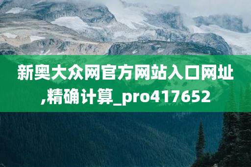 新奥大众网官方网站入口网址,精确计算_pro417652