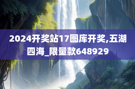 2024开奖站17图库开奖,五湖四海_限量款648929