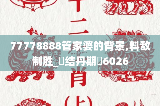 77778888管家婆的背景,料敌制胜_‌结丹期‌6026