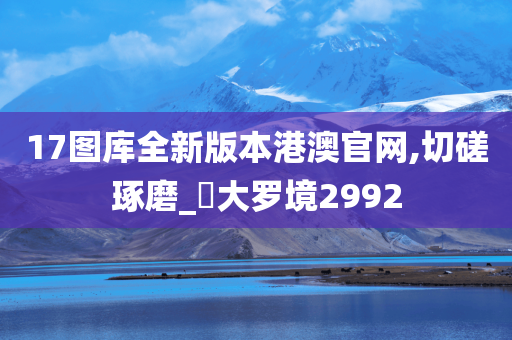 17图库全新版本港澳官网,切磋琢磨_‌大罗境2992