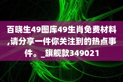 百晓生49图库49生肖免费材料,请分享一件你关注到的热点事件。_旗舰款349021