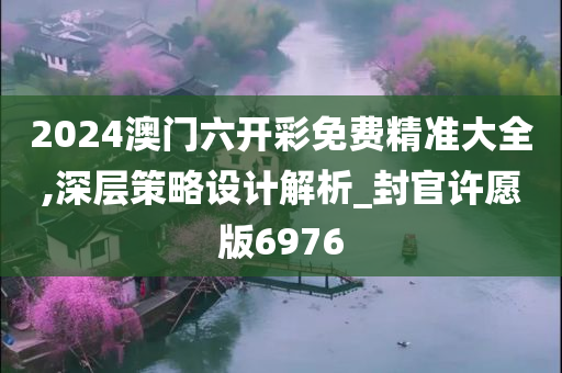 2024澳门六开彩免费精准大全,深层策略设计解析_封官许愿版6976