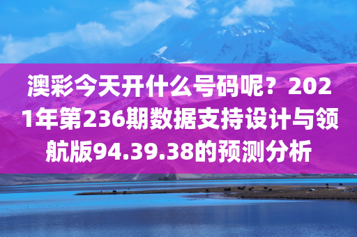 澳彩今天开什么号码呢？2021年第236期数据支持设计与领航版94.39.38的预测分析