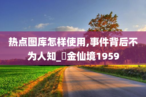 热点图库怎样使用,事件背后不为人知_‌金仙境1959