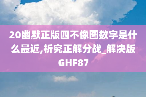 20幽默正版四不像图数字是什么最近,析究正解分战_解决版GHF87