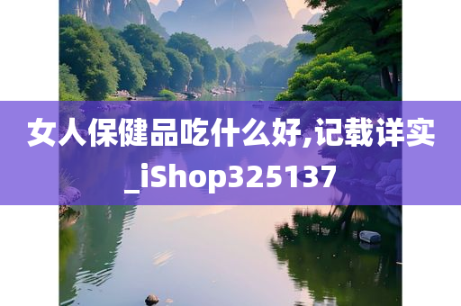 女人保健品吃什么好,记载详实_iShop325137