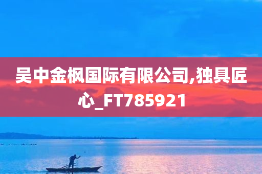 吴中金枫国际有限公司,独具匠心_FT785921