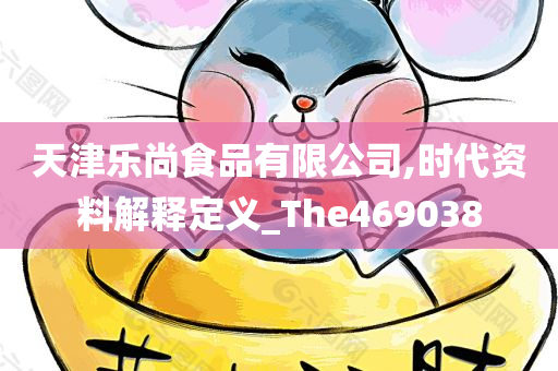 天津乐尚食品有限公司,时代资料解释定义_The469038