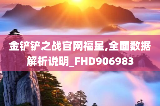 金铲铲之战官网福星,全面数据解析说明_FHD906983