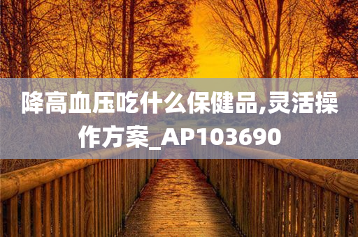 降高血压吃什么保健品,灵活操作方案_AP103690