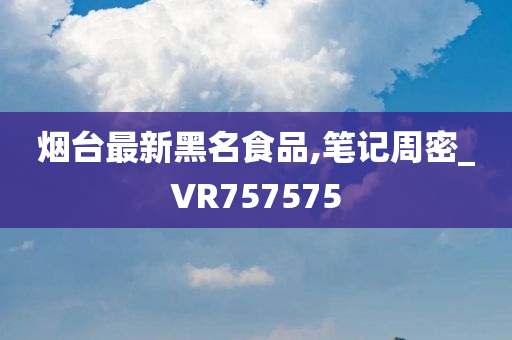 烟台最新黑名食品,笔记周密_VR757575