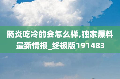 肠炎吃冷的会怎么样,独家爆料最新情报_终极版191483