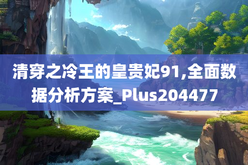 清穿之冷王的皇贵妃91,全面数据分析方案_Plus204477