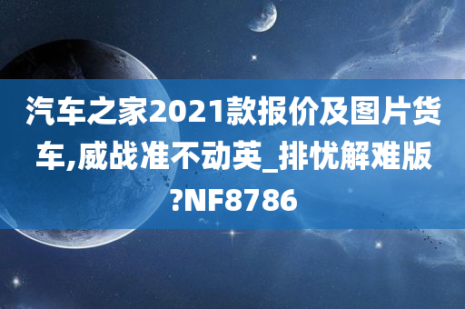 汽车之家2021款报价及图片货车,威战准不动英_排忧解难版?NF8786