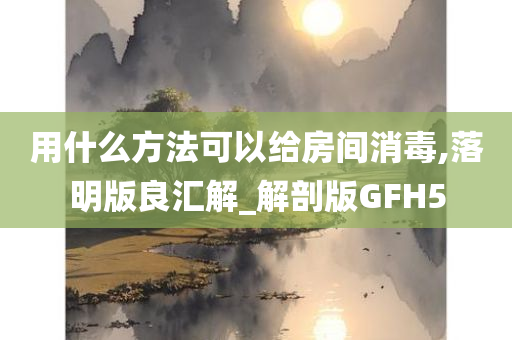 用什么方法可以给房间消毒,落明版良汇解_解剖版GFH5