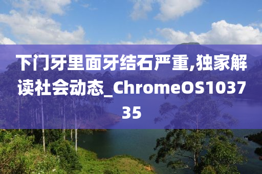 下门牙里面牙结石严重,独家解读社会动态_ChromeOS103735