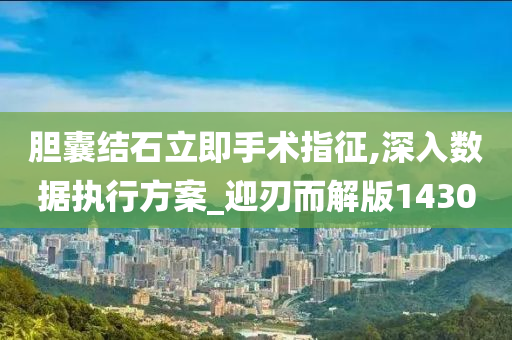 胆囊结石立即手术指征,深入数据执行方案_迎刃而解版1430