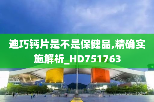 迪巧钙片是不是保健品,精确实施解析_HD751763