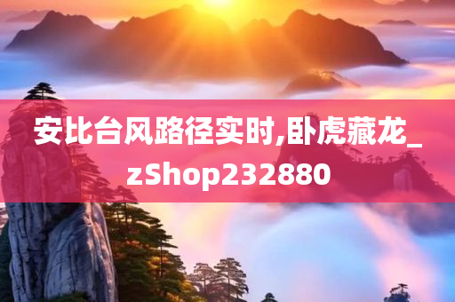 安比台风路径实时,卧虎藏龙_zShop232880