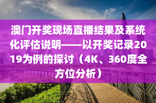 澳门开奖现场直播结果及系统化评估说明——以开奖记录2019为例的探讨（4K、360度全方位分析）