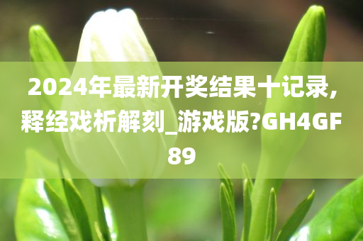 2024年最新开奖结果十记录,释经戏析解刻_游戏版?GH4GF89