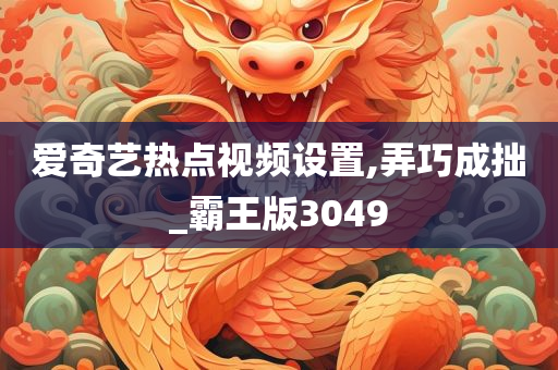 爱奇艺热点视频设置,弄巧成拙_霸王版3049