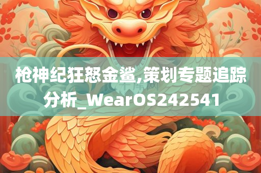 枪神纪狂怒金鲨,策划专题追踪分析_WearOS242541