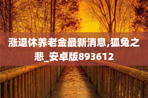 涨退休养老金最新消息,狐兔之悲_安卓版893612