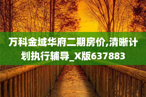 万科金域华府二期房价,清晰计划执行辅导_X版637883