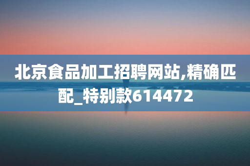 北京食品加工招聘网站,精确匹配_特别款614472