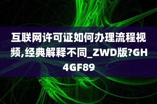 互联网许可证如何办理流程视频,经典解释不同_ZWD版?GH4GF89