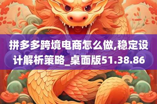 拼多多跨境电商怎么做,稳定设计解析策略_桌面版51.38.86