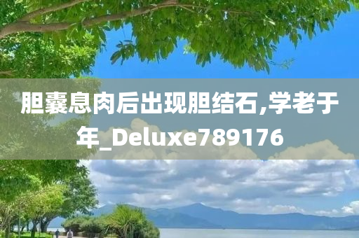 胆囊息肉后出现胆结石,学老于年_Deluxe789176