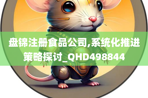 盘锦注册食品公司,系统化推进策略探讨_QHD498844