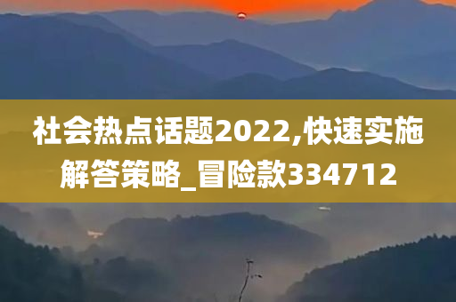 社会热点话题2022,快速实施解答策略_冒险款334712