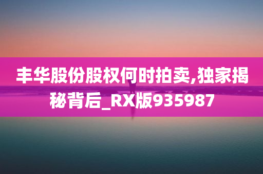 丰华股份股权何时拍卖,独家揭秘背后_RX版935987