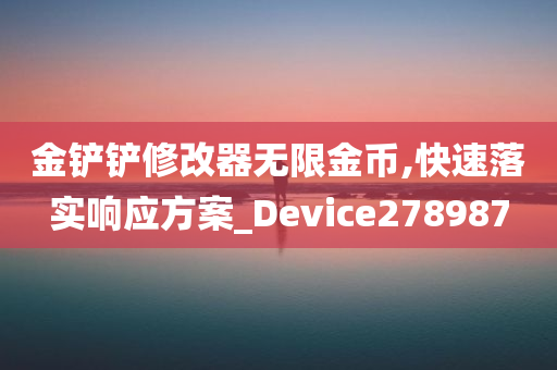 金铲铲修改器无限金币,快速落实响应方案_Device278987