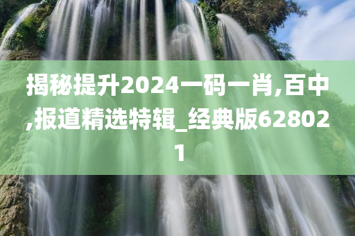 揭秘提升2024一码一肖,百中,报道精选特辑_经典版628021